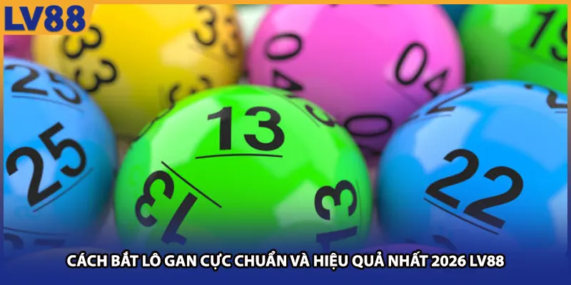 Cách Bắt Lô Gan Cực Chuẩn Và Hiệu Quả Nhất Tại Lv88 2026